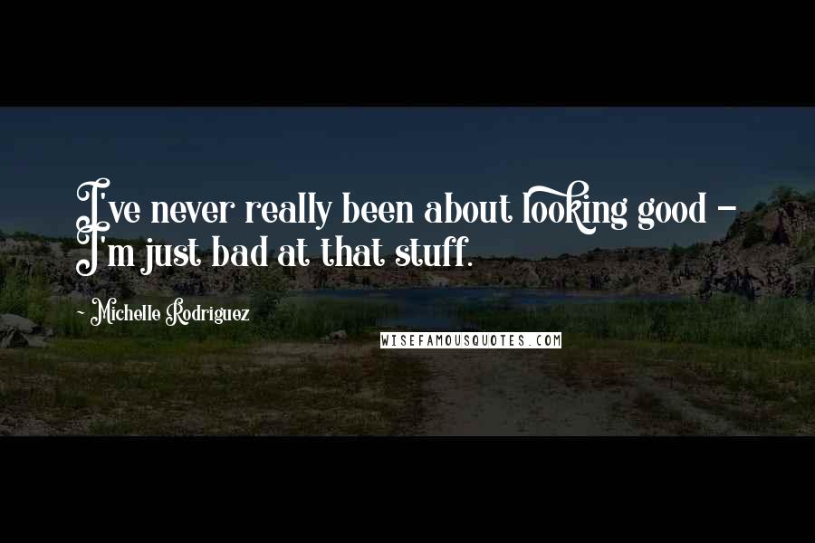 Michelle Rodriguez Quotes: I've never really been about looking good - I'm just bad at that stuff.