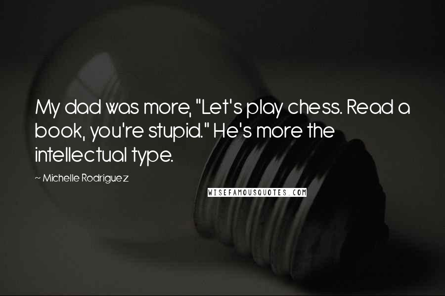 Michelle Rodriguez Quotes: My dad was more, "Let's play chess. Read a book, you're stupid." He's more the intellectual type.