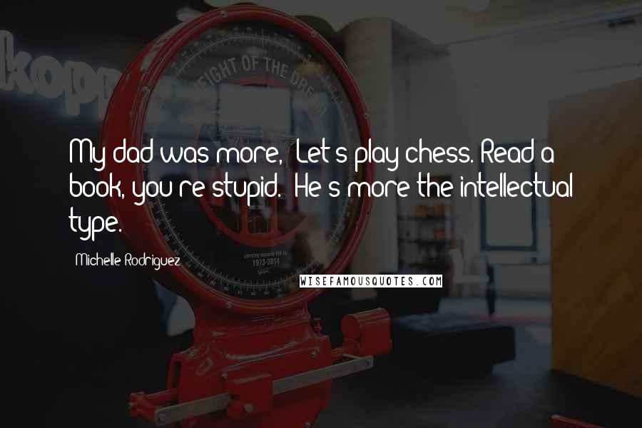 Michelle Rodriguez Quotes: My dad was more, "Let's play chess. Read a book, you're stupid." He's more the intellectual type.