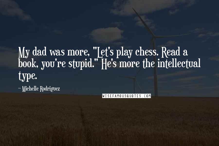 Michelle Rodriguez Quotes: My dad was more, "Let's play chess. Read a book, you're stupid." He's more the intellectual type.