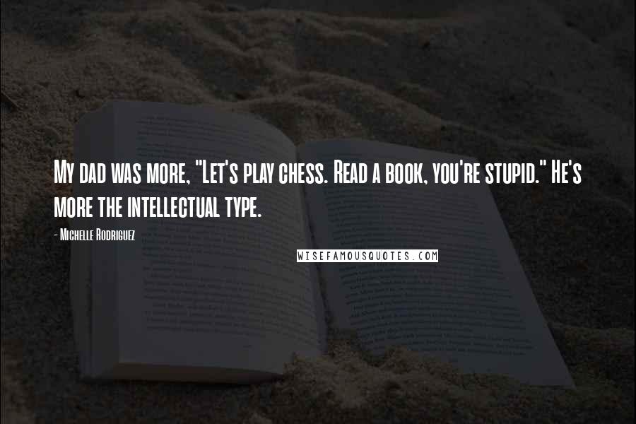 Michelle Rodriguez Quotes: My dad was more, "Let's play chess. Read a book, you're stupid." He's more the intellectual type.