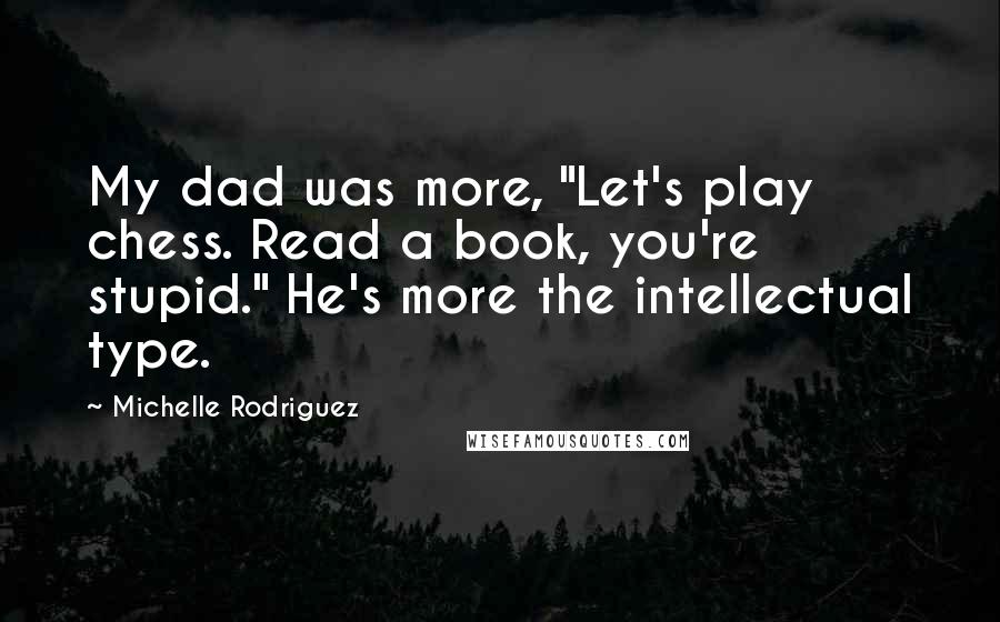 Michelle Rodriguez Quotes: My dad was more, "Let's play chess. Read a book, you're stupid." He's more the intellectual type.