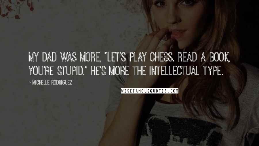 Michelle Rodriguez Quotes: My dad was more, "Let's play chess. Read a book, you're stupid." He's more the intellectual type.