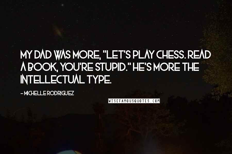 Michelle Rodriguez Quotes: My dad was more, "Let's play chess. Read a book, you're stupid." He's more the intellectual type.