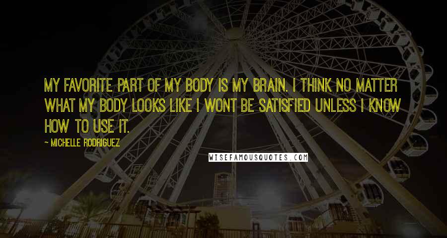 Michelle Rodriguez Quotes: My favorite part of my body is my brain. I think no matter what my body looks like I wont be satisfied unless I know how to use it.