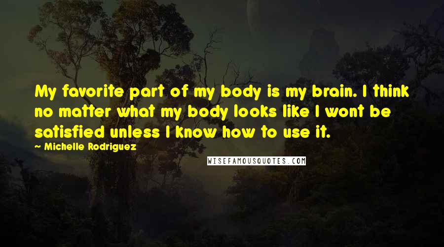 Michelle Rodriguez Quotes: My favorite part of my body is my brain. I think no matter what my body looks like I wont be satisfied unless I know how to use it.