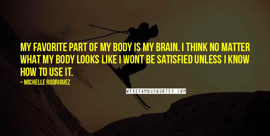 Michelle Rodriguez Quotes: My favorite part of my body is my brain. I think no matter what my body looks like I wont be satisfied unless I know how to use it.