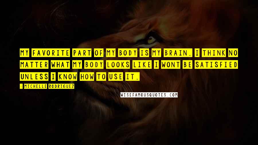 Michelle Rodriguez Quotes: My favorite part of my body is my brain. I think no matter what my body looks like I wont be satisfied unless I know how to use it.