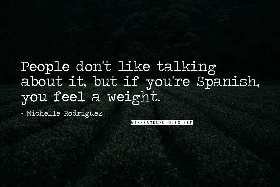 Michelle Rodriguez Quotes: People don't like talking about it, but if you're Spanish, you feel a weight.