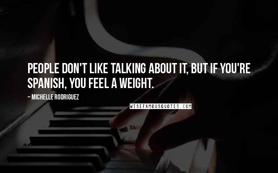 Michelle Rodriguez Quotes: People don't like talking about it, but if you're Spanish, you feel a weight.