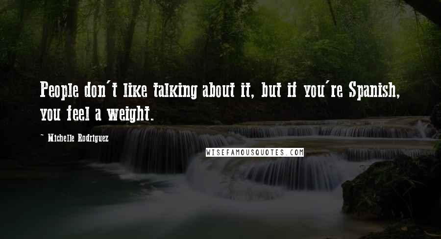 Michelle Rodriguez Quotes: People don't like talking about it, but if you're Spanish, you feel a weight.