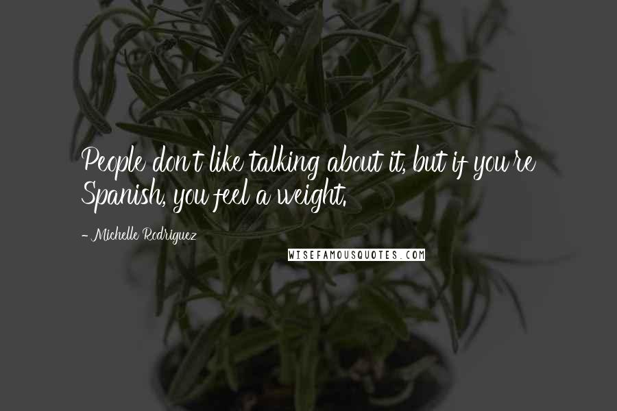 Michelle Rodriguez Quotes: People don't like talking about it, but if you're Spanish, you feel a weight.