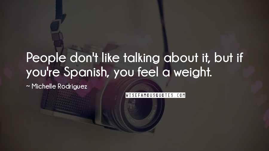 Michelle Rodriguez Quotes: People don't like talking about it, but if you're Spanish, you feel a weight.