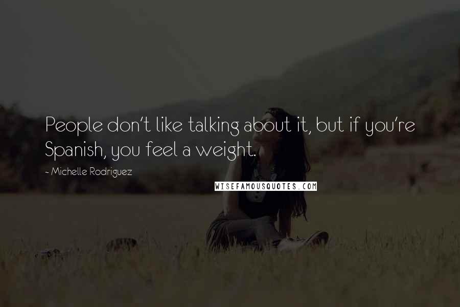 Michelle Rodriguez Quotes: People don't like talking about it, but if you're Spanish, you feel a weight.