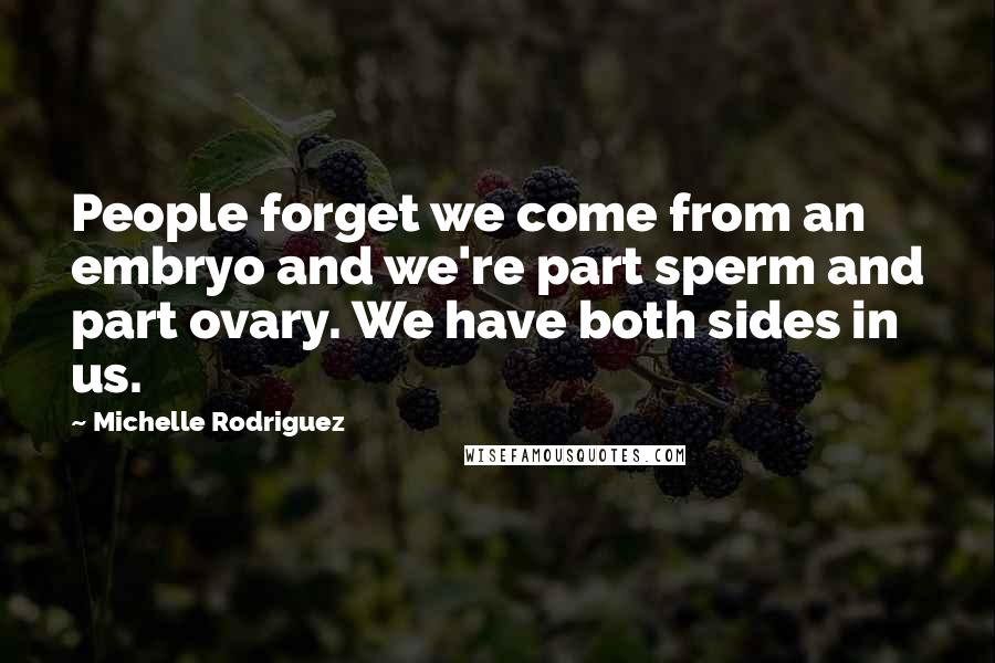 Michelle Rodriguez Quotes: People forget we come from an embryo and we're part sperm and part ovary. We have both sides in us.