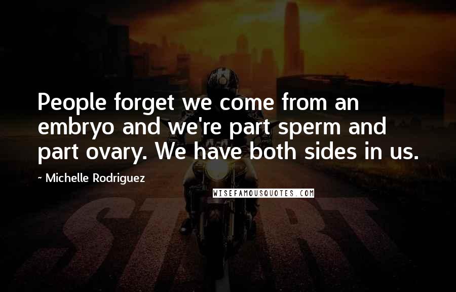 Michelle Rodriguez Quotes: People forget we come from an embryo and we're part sperm and part ovary. We have both sides in us.
