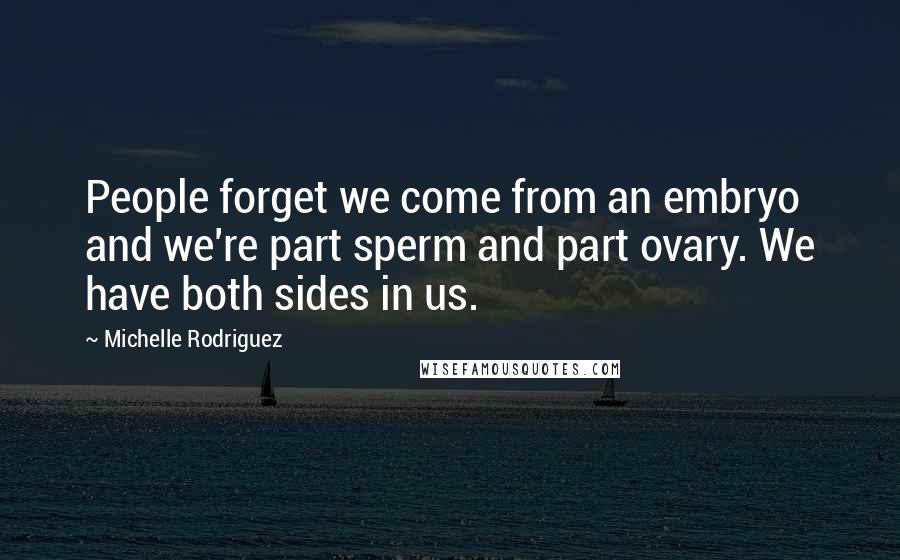 Michelle Rodriguez Quotes: People forget we come from an embryo and we're part sperm and part ovary. We have both sides in us.
