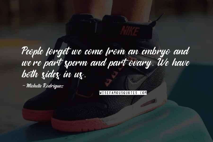 Michelle Rodriguez Quotes: People forget we come from an embryo and we're part sperm and part ovary. We have both sides in us.