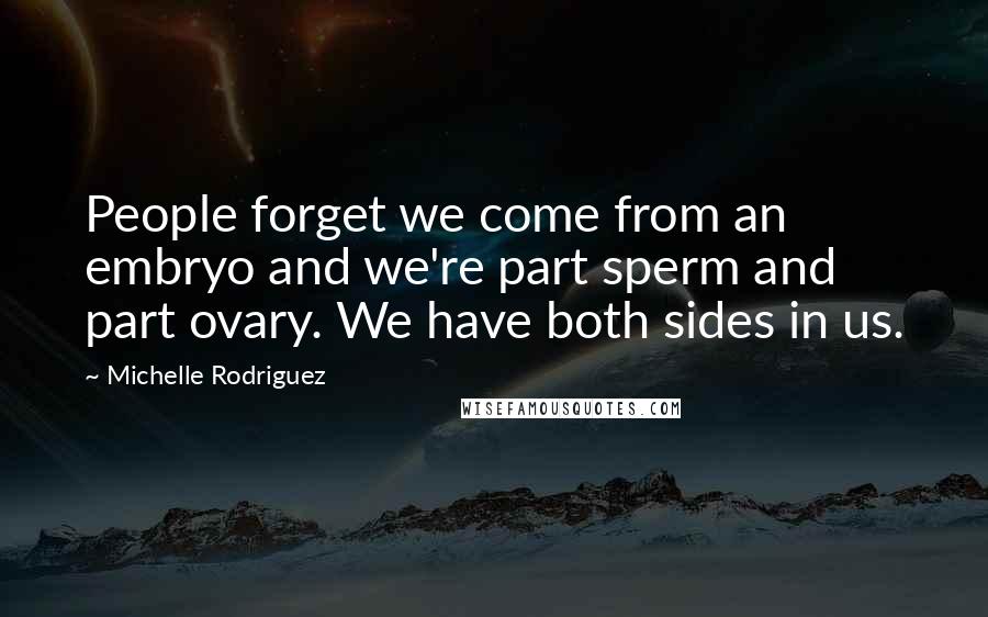 Michelle Rodriguez Quotes: People forget we come from an embryo and we're part sperm and part ovary. We have both sides in us.