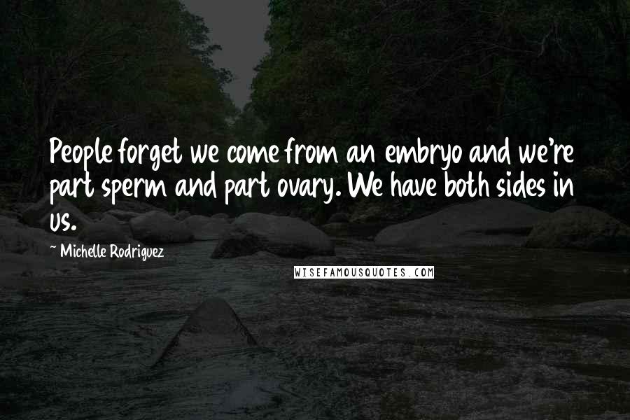 Michelle Rodriguez Quotes: People forget we come from an embryo and we're part sperm and part ovary. We have both sides in us.