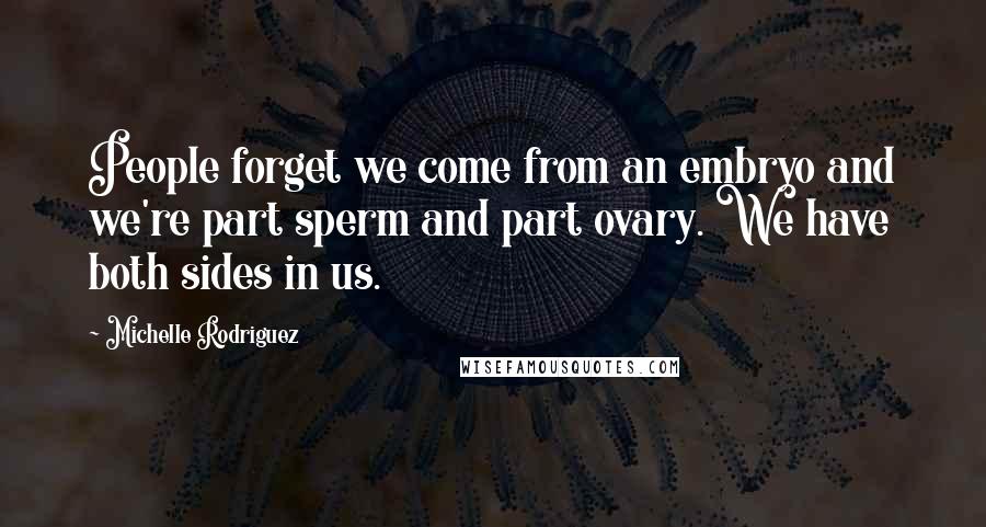 Michelle Rodriguez Quotes: People forget we come from an embryo and we're part sperm and part ovary. We have both sides in us.