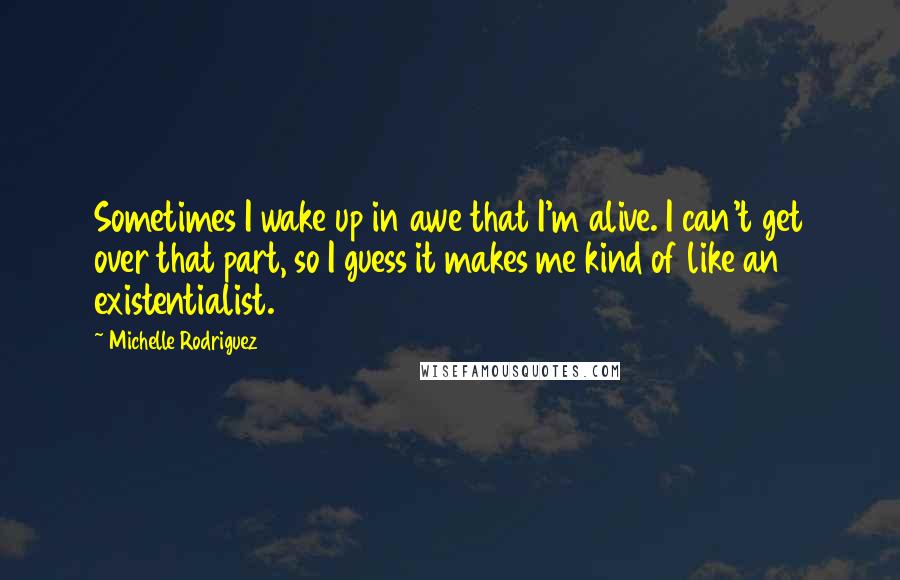 Michelle Rodriguez Quotes: Sometimes I wake up in awe that I'm alive. I can't get over that part, so I guess it makes me kind of like an existentialist.