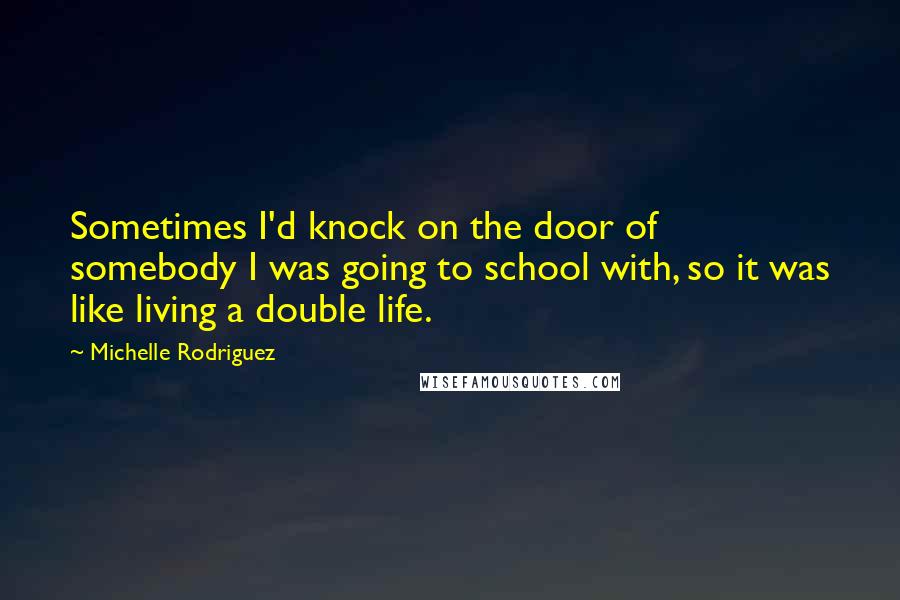 Michelle Rodriguez Quotes: Sometimes I'd knock on the door of somebody I was going to school with, so it was like living a double life.