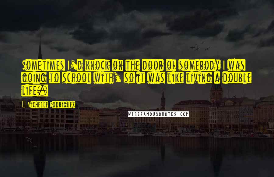 Michelle Rodriguez Quotes: Sometimes I'd knock on the door of somebody I was going to school with, so it was like living a double life.