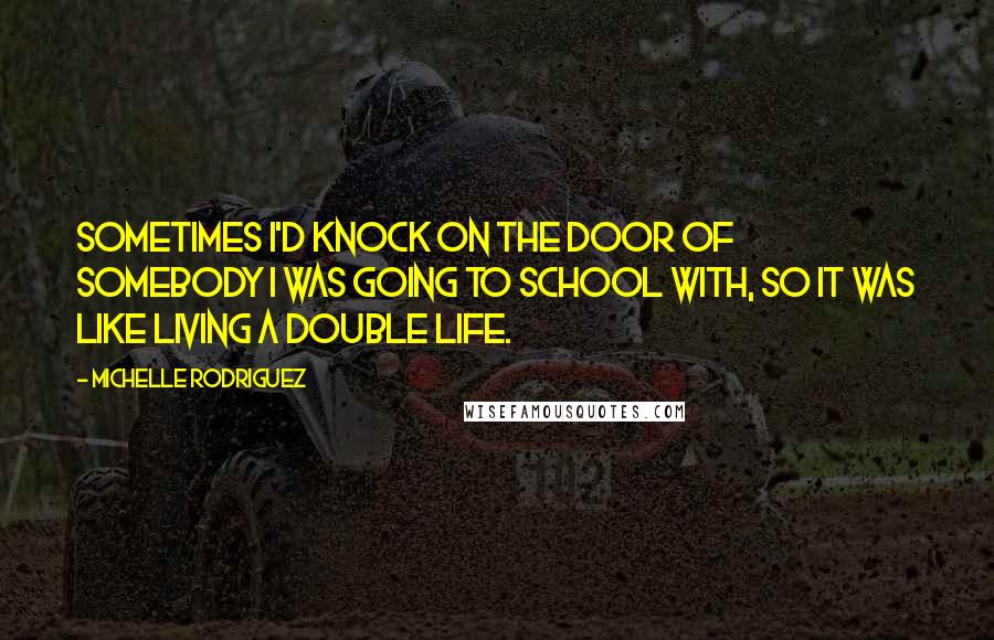 Michelle Rodriguez Quotes: Sometimes I'd knock on the door of somebody I was going to school with, so it was like living a double life.