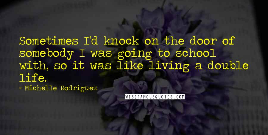 Michelle Rodriguez Quotes: Sometimes I'd knock on the door of somebody I was going to school with, so it was like living a double life.