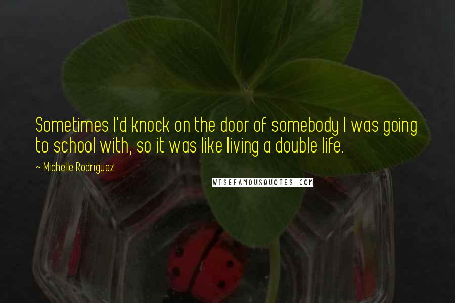 Michelle Rodriguez Quotes: Sometimes I'd knock on the door of somebody I was going to school with, so it was like living a double life.