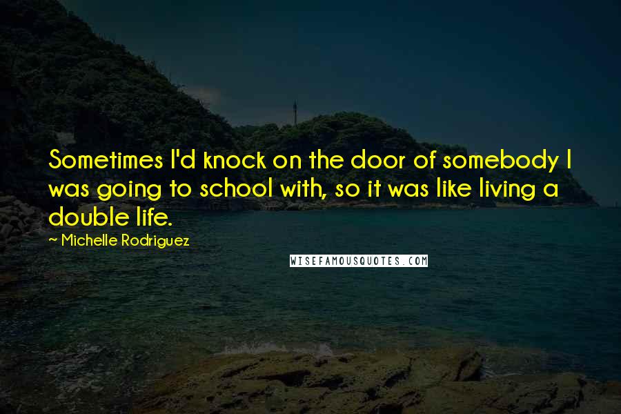 Michelle Rodriguez Quotes: Sometimes I'd knock on the door of somebody I was going to school with, so it was like living a double life.