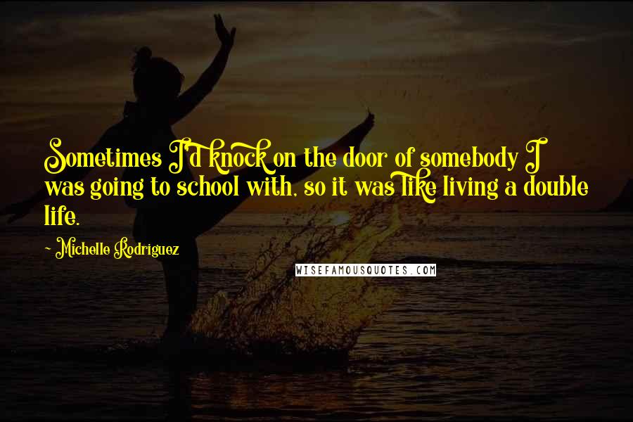 Michelle Rodriguez Quotes: Sometimes I'd knock on the door of somebody I was going to school with, so it was like living a double life.
