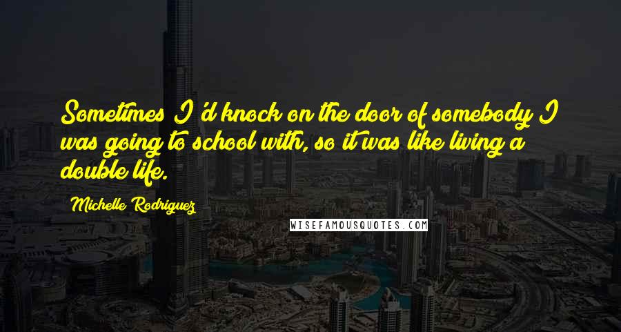 Michelle Rodriguez Quotes: Sometimes I'd knock on the door of somebody I was going to school with, so it was like living a double life.