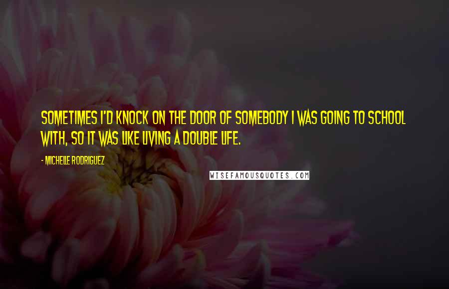 Michelle Rodriguez Quotes: Sometimes I'd knock on the door of somebody I was going to school with, so it was like living a double life.