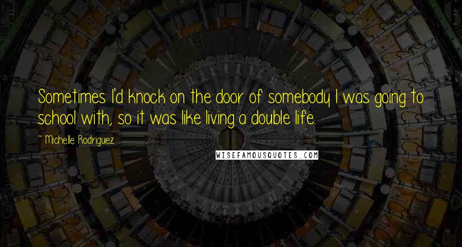 Michelle Rodriguez Quotes: Sometimes I'd knock on the door of somebody I was going to school with, so it was like living a double life.