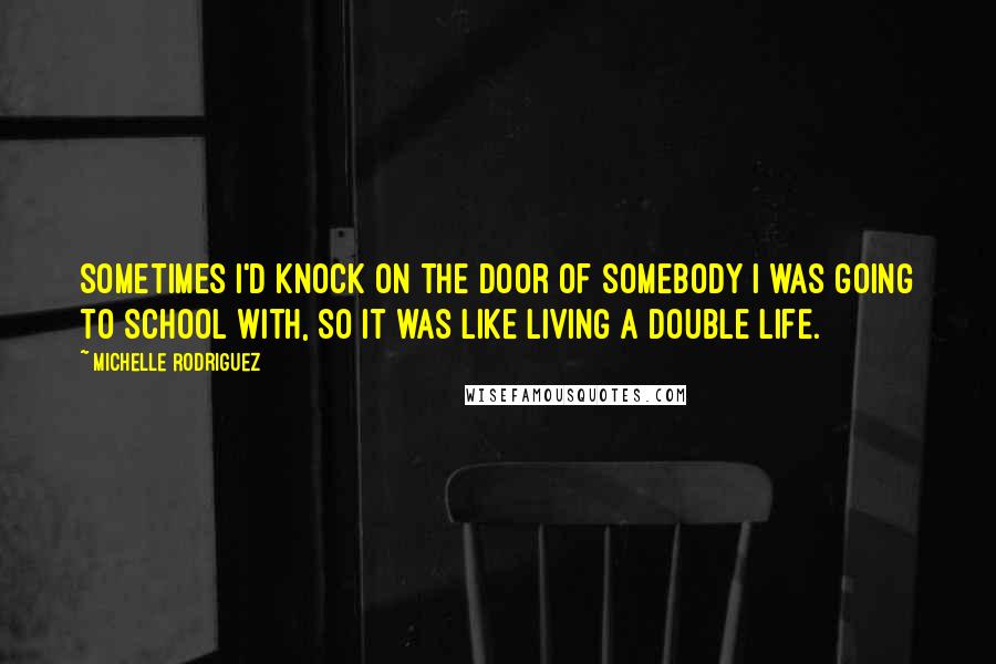 Michelle Rodriguez Quotes: Sometimes I'd knock on the door of somebody I was going to school with, so it was like living a double life.