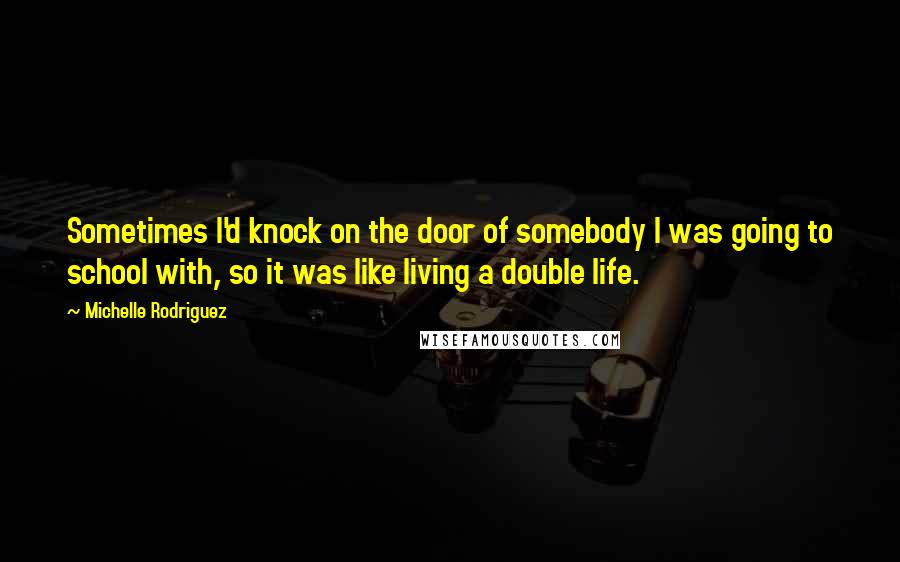 Michelle Rodriguez Quotes: Sometimes I'd knock on the door of somebody I was going to school with, so it was like living a double life.