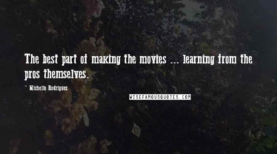 Michelle Rodriguez Quotes: The best part of making the movies ... learning from the pros themselves.