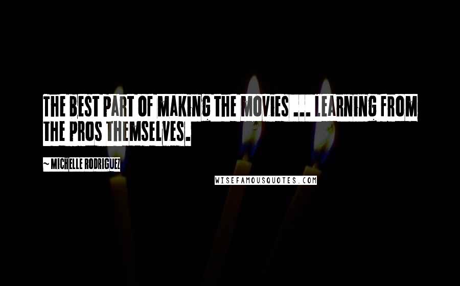 Michelle Rodriguez Quotes: The best part of making the movies ... learning from the pros themselves.