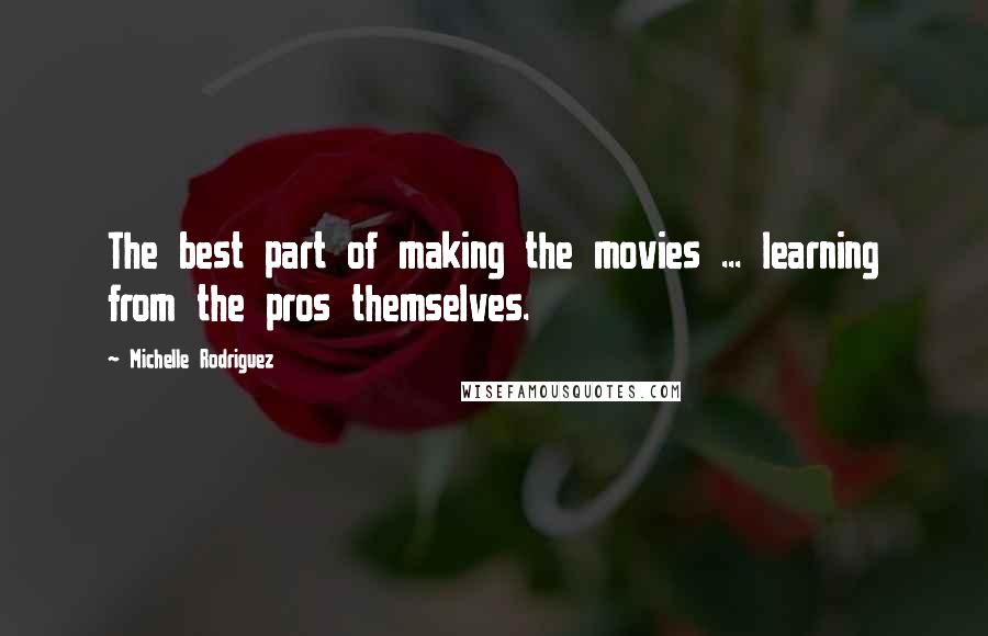 Michelle Rodriguez Quotes: The best part of making the movies ... learning from the pros themselves.