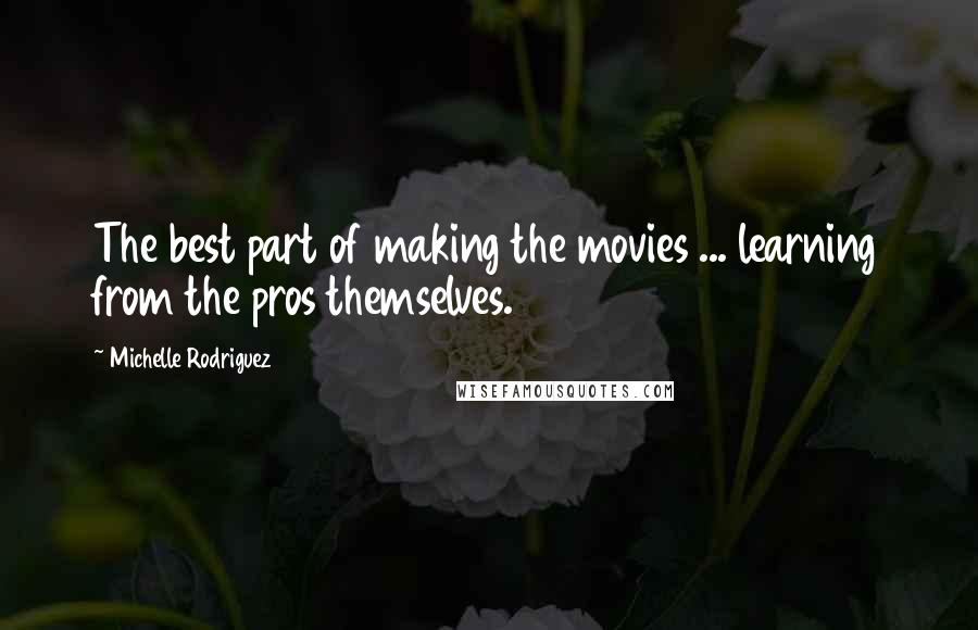 Michelle Rodriguez Quotes: The best part of making the movies ... learning from the pros themselves.