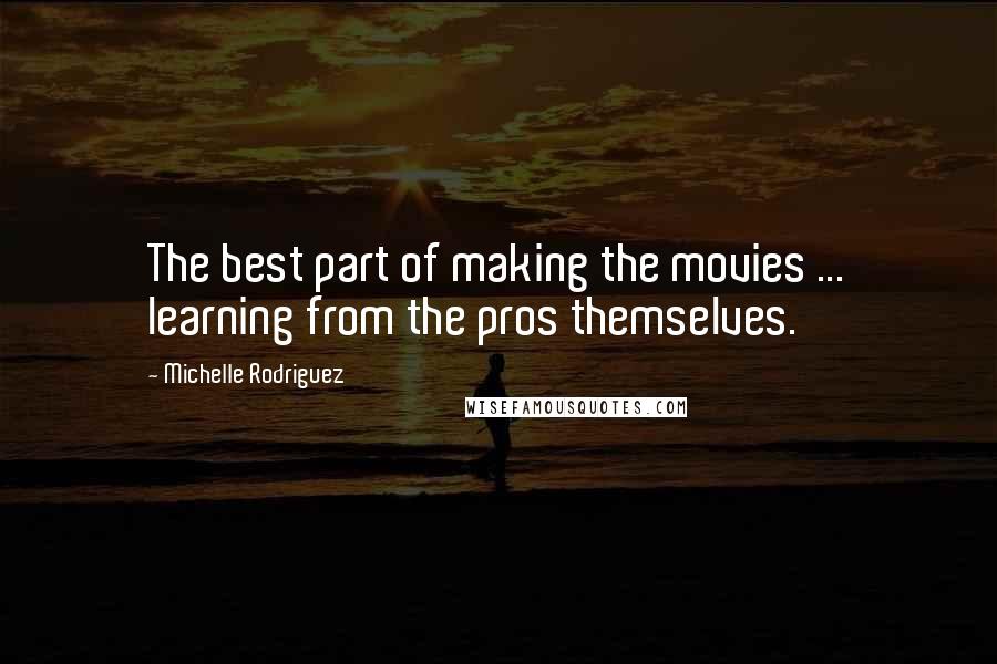 Michelle Rodriguez Quotes: The best part of making the movies ... learning from the pros themselves.