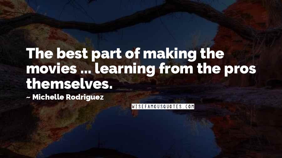 Michelle Rodriguez Quotes: The best part of making the movies ... learning from the pros themselves.