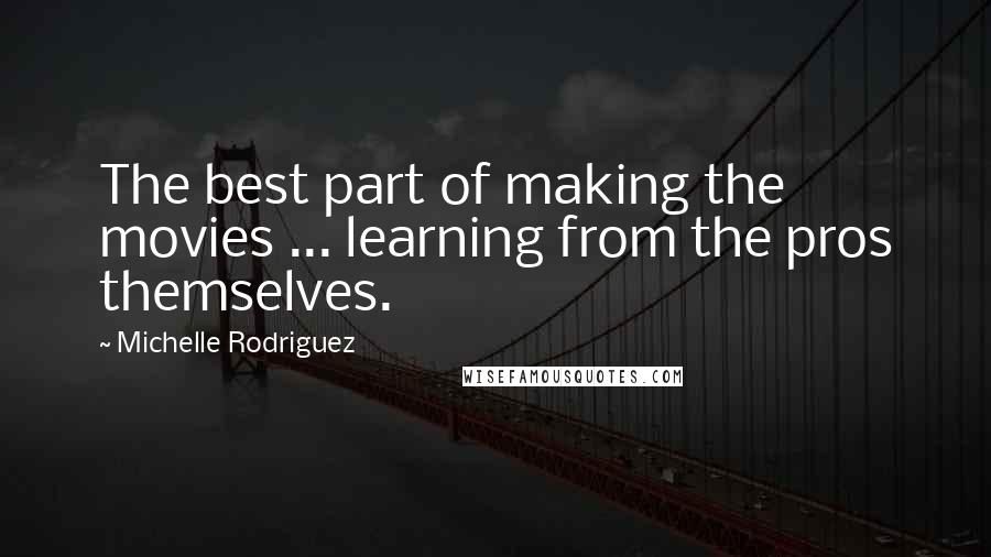 Michelle Rodriguez Quotes: The best part of making the movies ... learning from the pros themselves.