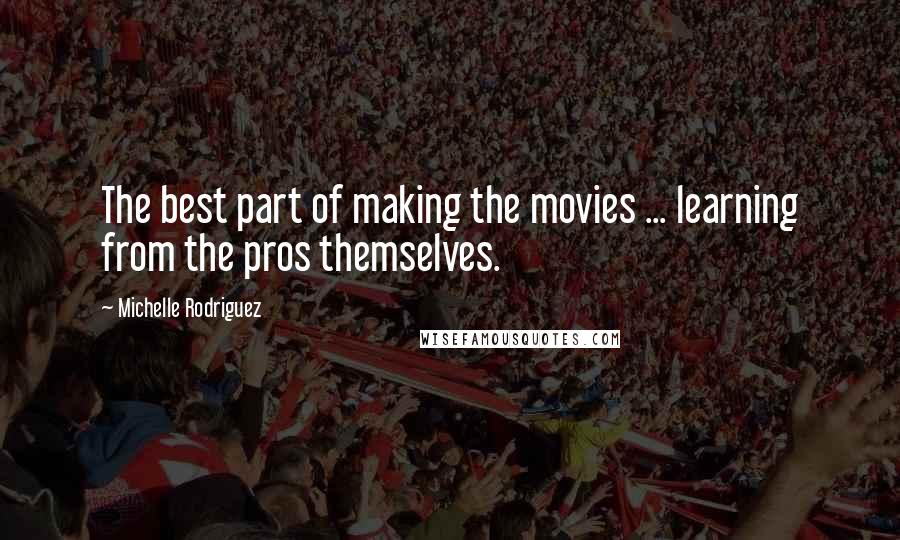 Michelle Rodriguez Quotes: The best part of making the movies ... learning from the pros themselves.