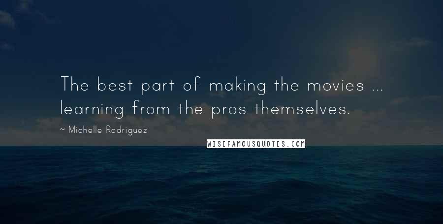 Michelle Rodriguez Quotes: The best part of making the movies ... learning from the pros themselves.