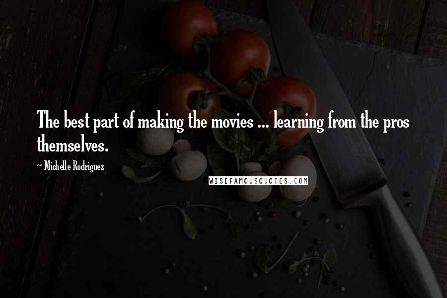 Michelle Rodriguez Quotes: The best part of making the movies ... learning from the pros themselves.