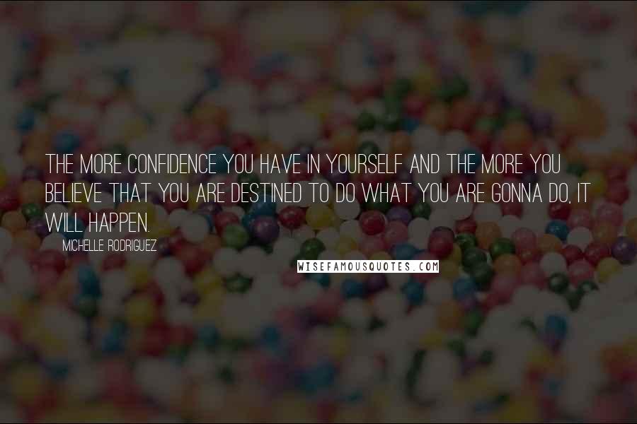 Michelle Rodriguez Quotes: The more confidence you have in yourself and the more you believe that you are destined to do what you are gonna do, it will happen.