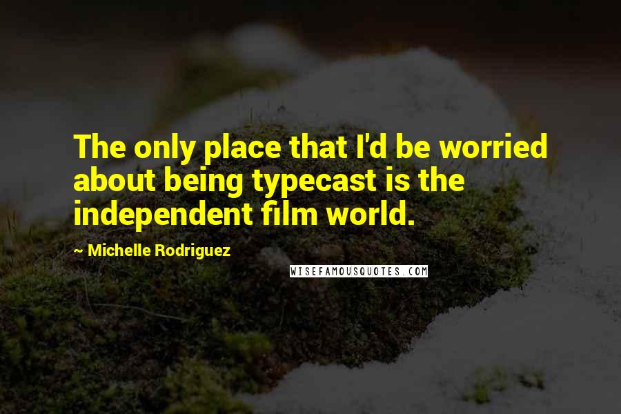 Michelle Rodriguez Quotes: The only place that I'd be worried about being typecast is the independent film world.